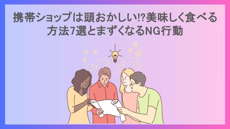 携帯ショップは頭おかしい!?美味しく食べる方法7選とまずくなるNG行動